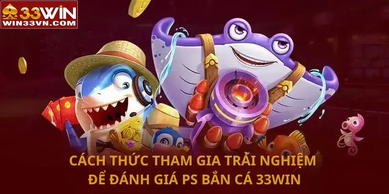 Cách thức tham gia trải nghiệm để đánh giá PS bắn cá 33WIN